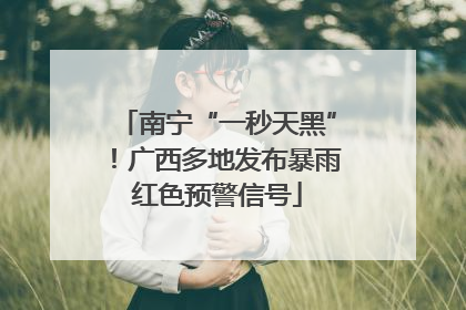 南宁“一秒天黑”！广西多地发布暴雨红色预警信号