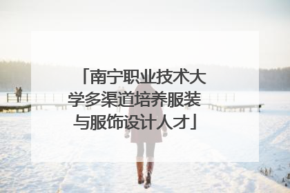 南宁职业技术大学多渠道培养服装与服饰设计人才
