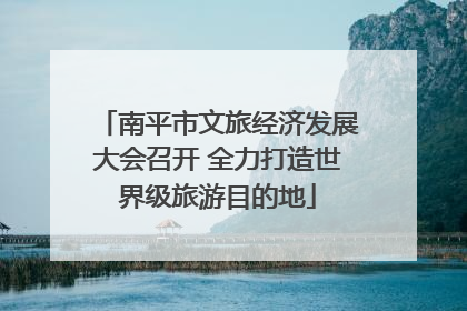 南平市文旅经济发展大会召开 全力打造世界级旅游目的地