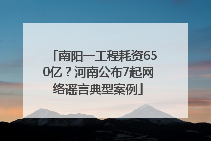 南阳一工程耗资650亿？河南公布7起网络谣言典型案例