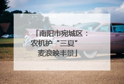 南阳市宛城区：农机护“三夏” 麦浪映丰景
