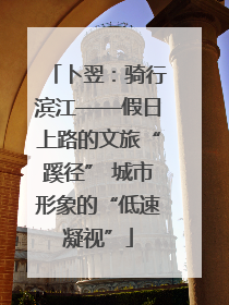 卜翌：骑行滨江——假日上路的文旅“蹊径” 城市形象的“低速凝视”