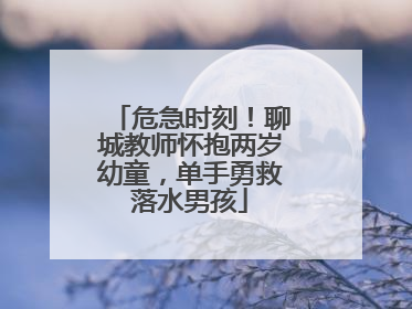 危急时刻！聊城教师怀抱两岁幼童，单手勇救落水男孩