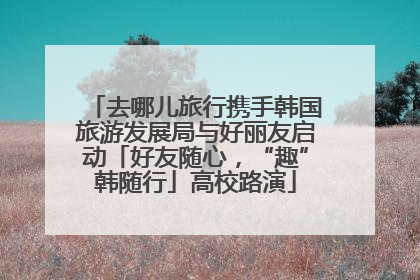 去哪儿旅行携手韩国旅游发展局与好丽友启动「好友随心，“趣”韩随行」高校路演