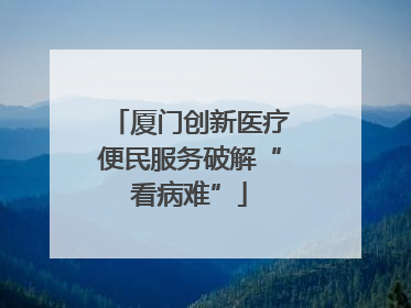 厦门创新医疗便民服务破解“看病难”