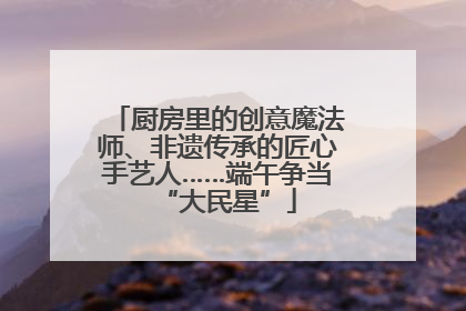 厨房里的创意魔法师、非遗传承的匠心手艺人……端午争当“大民星”