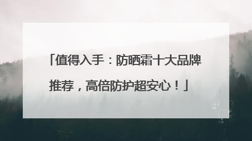 值得入手：防晒霜十大品牌推荐，高倍防护超安心！