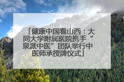 健康中国看山西：大同大学附属医院携手“泉派中医”团队举行中医师承授牌仪式