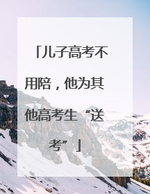 儿子高考不用陪，他为其他高考生“送考”