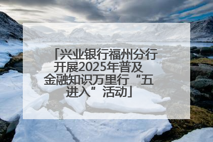 兴业银行福州分行开展2025年普及金融知识万里行“五进入”活动