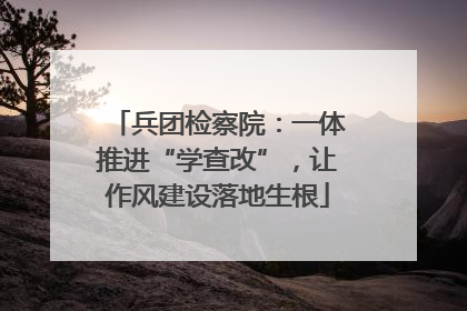 兵团检察院：一体推进“学查改”，让作风建设落地生根