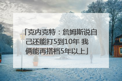 克内克特：詹姆斯说自己还能打5到10年 我俩能再搭档5年以上