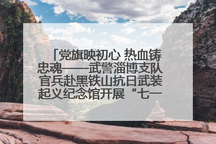 党旗映初心 热血铸忠魂——武警淄博支队官兵赴黑铁山抗日武装起义纪念馆开展“七一”主题党日活动