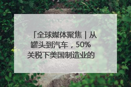 全球媒体聚焦｜从罐头到汽车，50%关税下美国制造业的“生死劫”