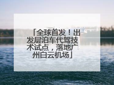 全球首发！出发层泊车代驾技术试点，落地广州白云机场