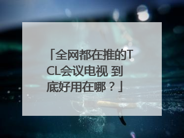 全网都在推的TCL会议电视 到底好用在哪？