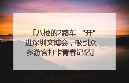 八楼的2路车 “开” 进深圳文博会，吸引众多游客打卡青春记忆