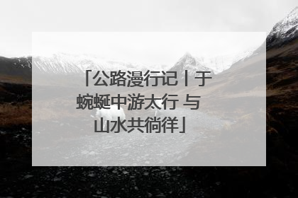 公路漫行记丨于蜿蜒中游太行 与山水共徜徉