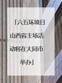 六五环境日山西省主场活动将在大同市举办