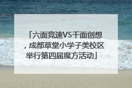 六面竞速VS千面创想，成都草堂小学子美校区举行第四届魔方活动