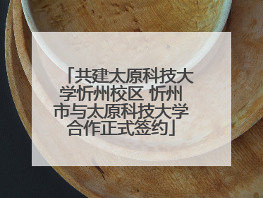 共建太原科技大学忻州校区 忻州市与太原科技大学合作正式签约