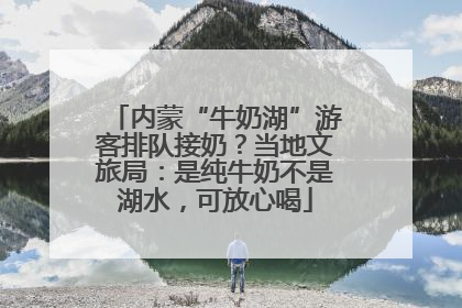内蒙“牛奶湖”游客排队接奶？当地文旅局：是纯牛奶不是湖水，可放心喝