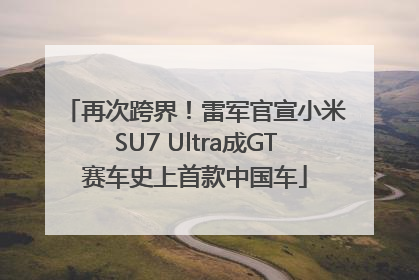 再次跨界！雷军官宣小米SU7 Ultra成GT赛车史上首款中国车