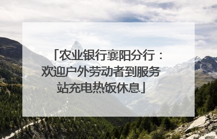 农业银行襄阳分行：欢迎户外劳动者到服务站充电热饭休息