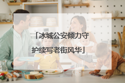 冰城公安倾力守护续写老街风华