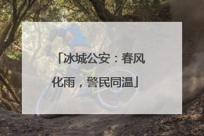 冰城公安：春风化雨，警民同温