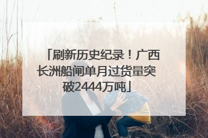 刷新历史纪录！广西长洲船闸单月过货量突破2444万吨