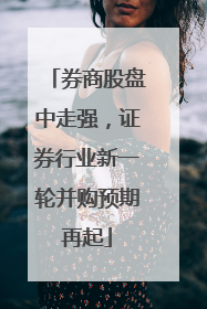 券商股盘中走强，证券行业新一轮并购预期再起