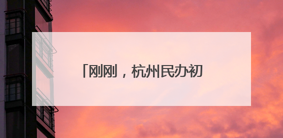 刚刚，杭州民办初中（含民转公学校）今年报名情况公布