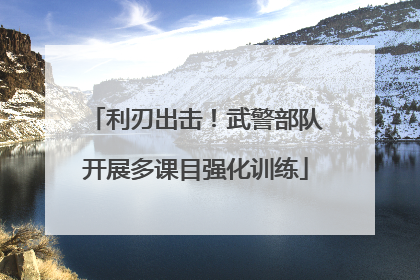 利刃出击！武警部队开展多课目强化训练