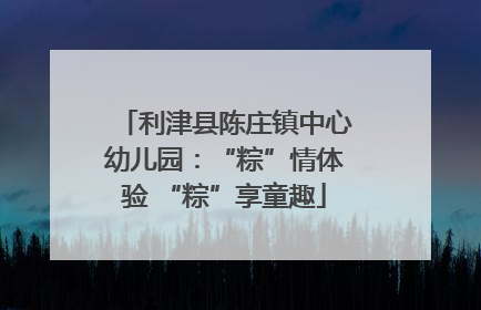 利津县陈庄镇中心幼儿园：“粽”情体验 “粽”享童趣