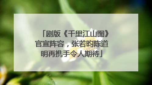 剧版《千里江山图》官宣阵容，张若昀陈道明再携手令人期待