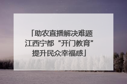 助农直播解决难题 江西宁都“开门教育”提升民众幸福感