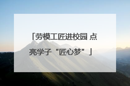 劳模工匠进校园 点亮学子“匠心梦”