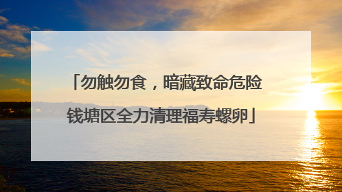 勿触勿食，暗藏致命危险 钱塘区全力清理福寿螺卵