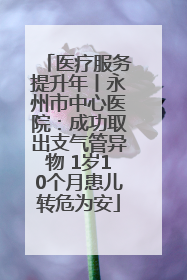 医疗服务提升年丨永州市中心医院：成功取出支气管异物 1岁10个月患儿转危为安