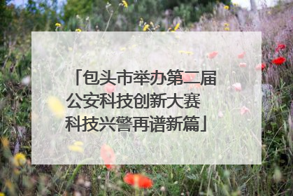 包头市举办第二届公安科技创新大赛 科技兴警再谱新篇