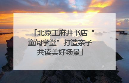 北京王府井书店“童阅学堂”打造亲子共读美好场景