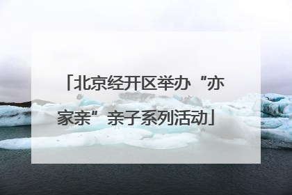 北京经开区举办“亦家亲”亲子系列活动