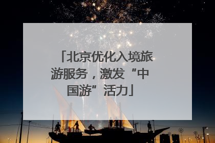 北京优化入境旅游服务，激发“中国游”活力