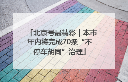 北京号最精彩｜本市年内将完成70条“不停车胡同”治理