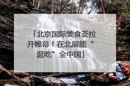 北京国际美食荟拉开帷幕！在北展能“逛吃”全中国