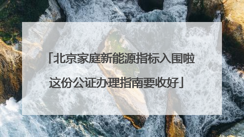 北京家庭新能源指标入围啦 这份公证办理指南要收好