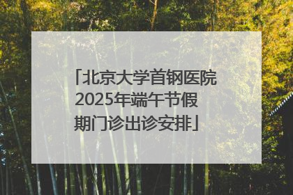 北京大学首钢医院2025年端午节假期门诊出诊安排