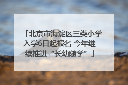 北京市海淀区三类小学入学6日起报名 今年继续推进“长幼随学”