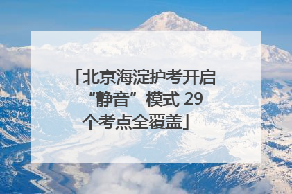 北京海淀护考开启“静音”模式 29个考点全覆盖